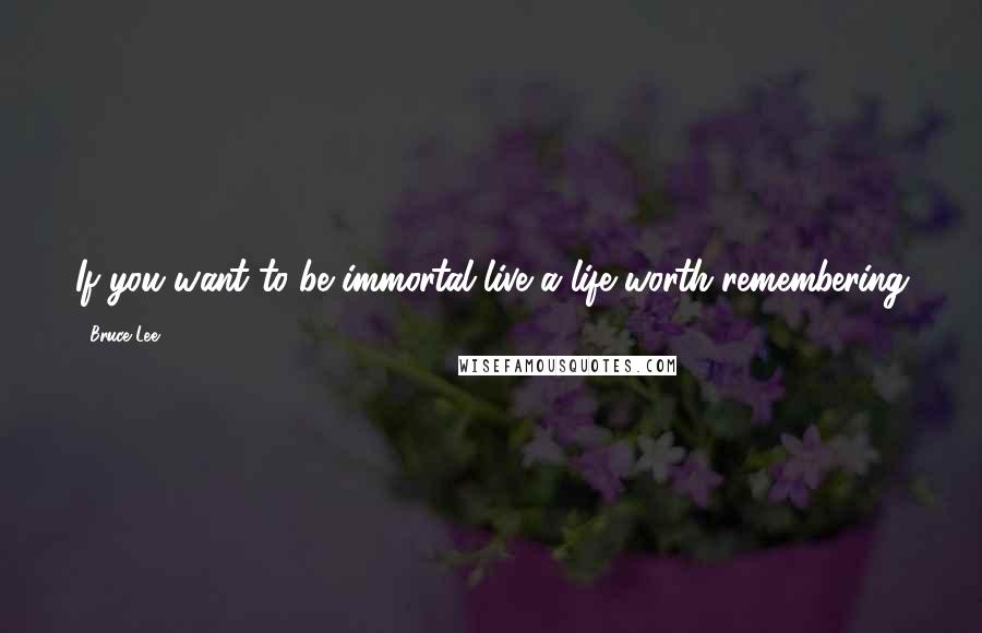 Bruce Lee Quotes: If you want to be immortal live a life worth remembering