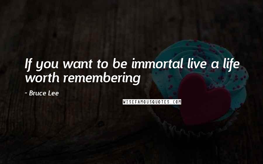 Bruce Lee Quotes: If you want to be immortal live a life worth remembering