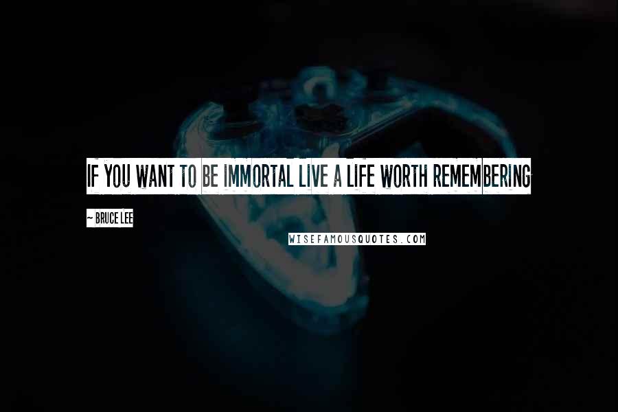 Bruce Lee Quotes: If you want to be immortal live a life worth remembering