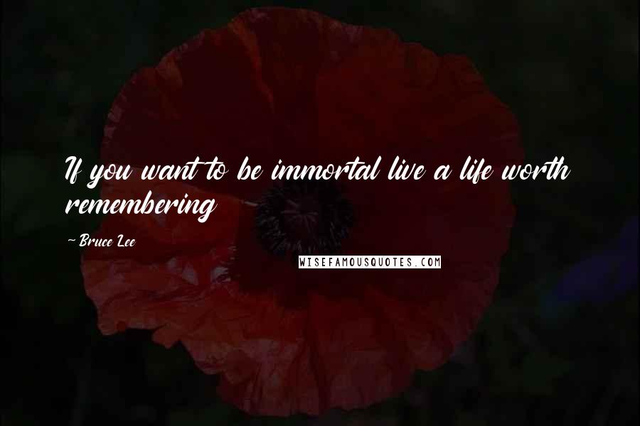 Bruce Lee Quotes: If you want to be immortal live a life worth remembering