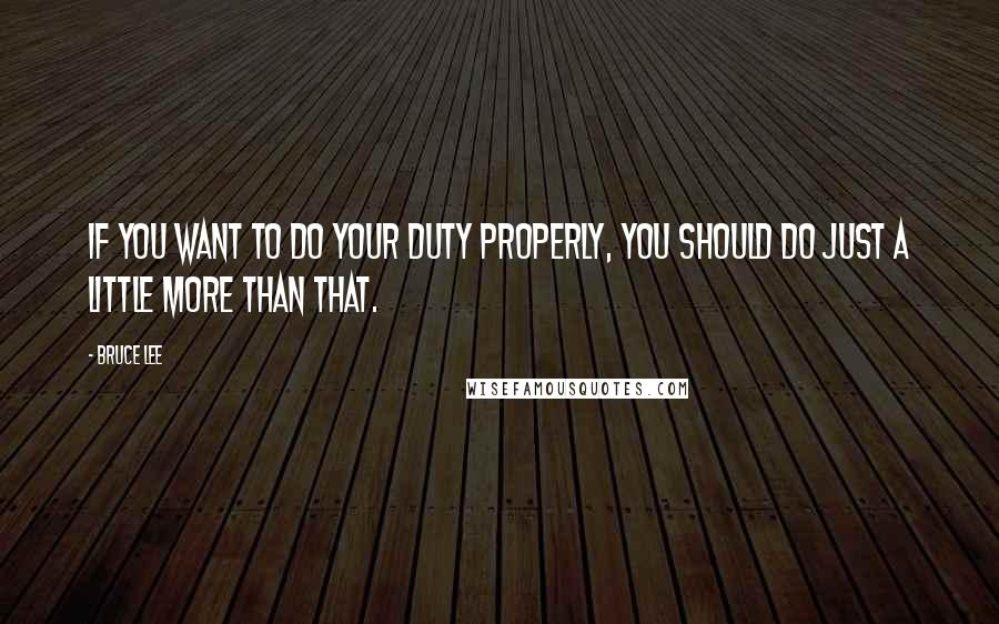 Bruce Lee Quotes: If you want to do your duty properly, you should do just a little more than that.