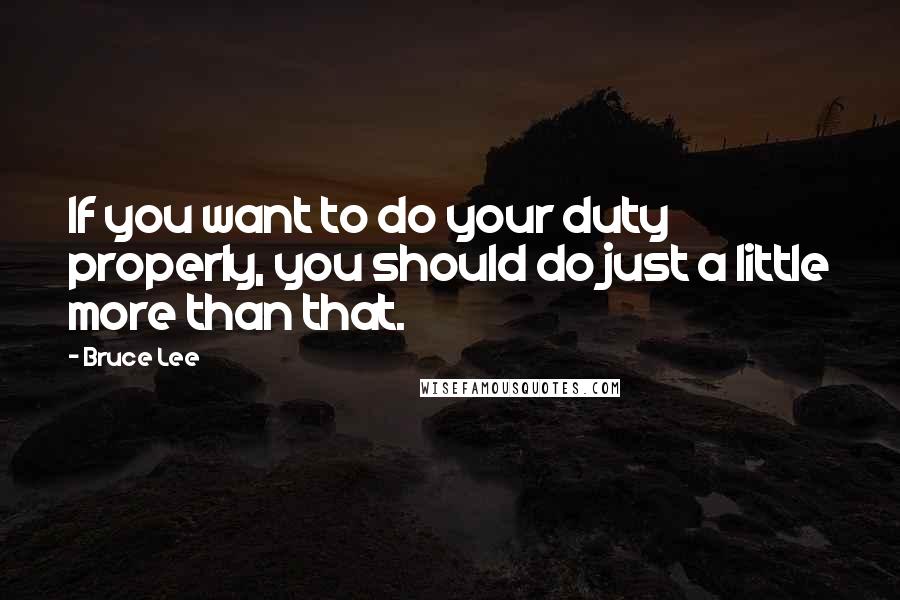 Bruce Lee Quotes: If you want to do your duty properly, you should do just a little more than that.