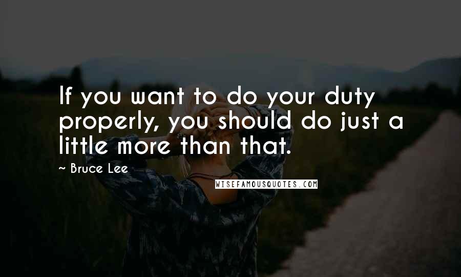 Bruce Lee Quotes: If you want to do your duty properly, you should do just a little more than that.