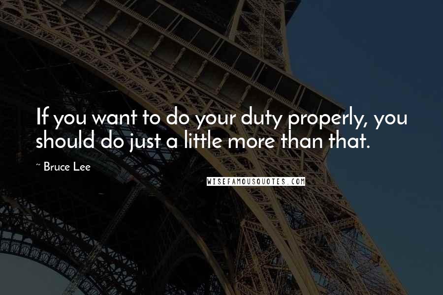 Bruce Lee Quotes: If you want to do your duty properly, you should do just a little more than that.