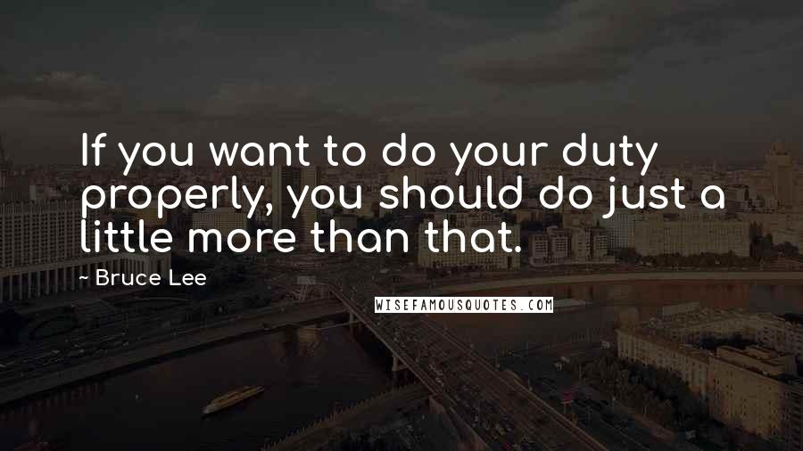 Bruce Lee Quotes: If you want to do your duty properly, you should do just a little more than that.