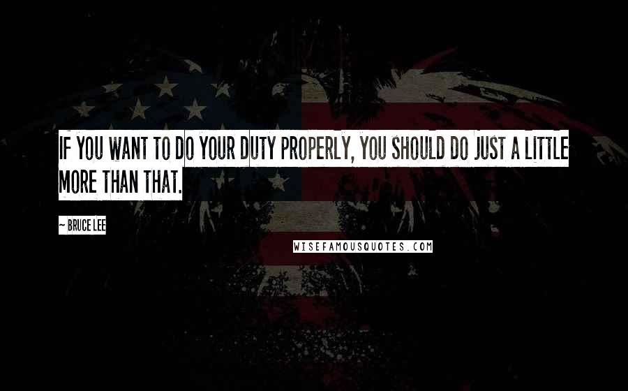 Bruce Lee Quotes: If you want to do your duty properly, you should do just a little more than that.