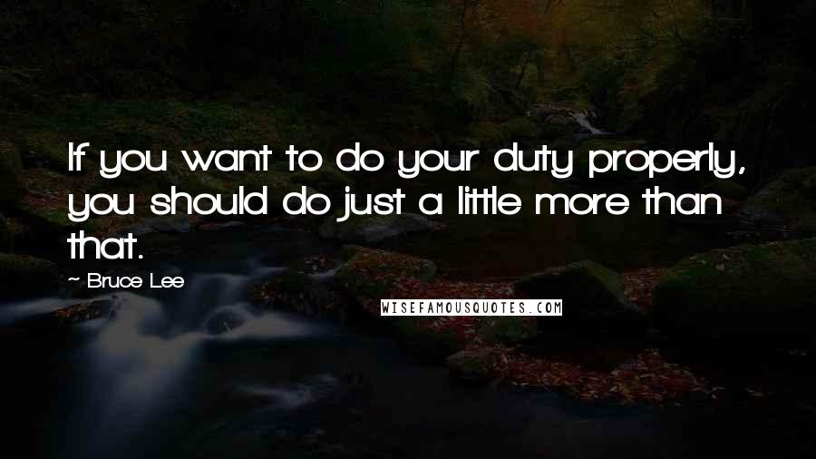 Bruce Lee Quotes: If you want to do your duty properly, you should do just a little more than that.