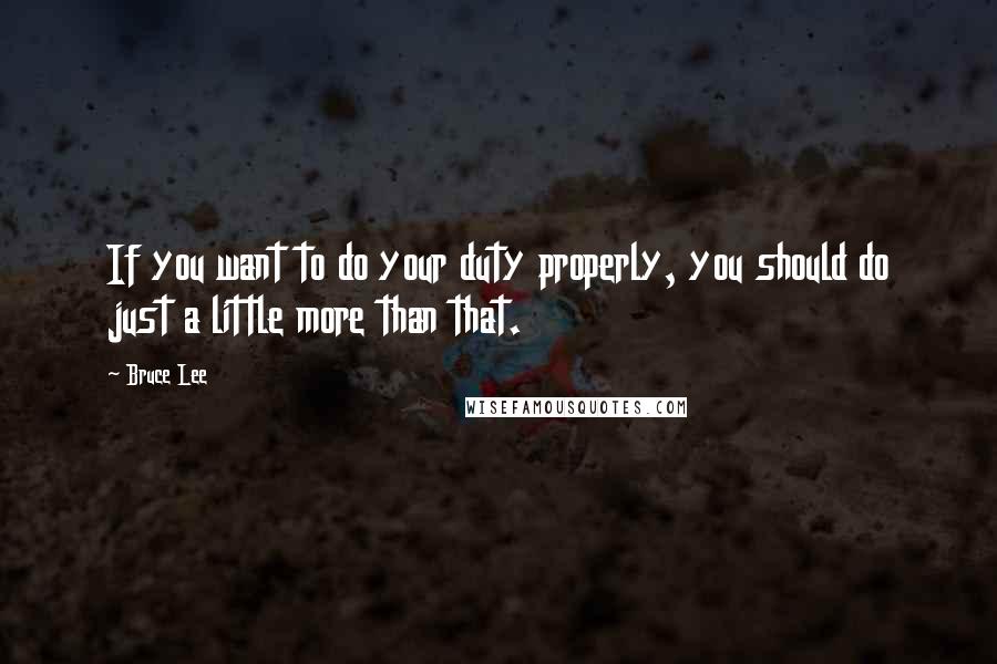Bruce Lee Quotes: If you want to do your duty properly, you should do just a little more than that.