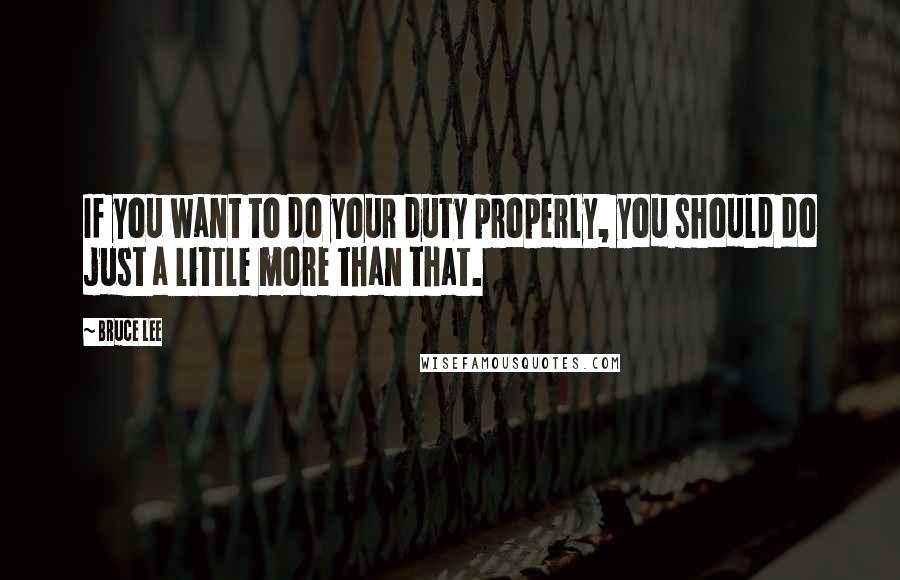 Bruce Lee Quotes: If you want to do your duty properly, you should do just a little more than that.