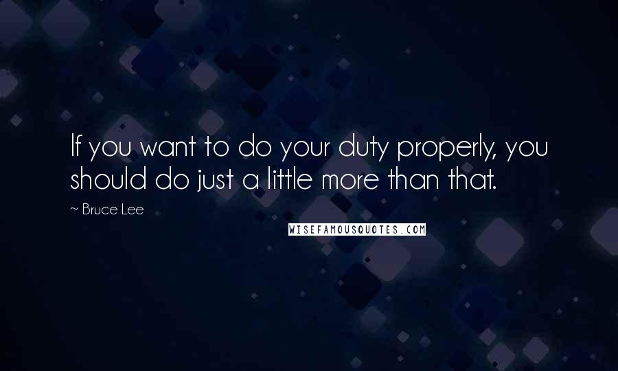 Bruce Lee Quotes: If you want to do your duty properly, you should do just a little more than that.