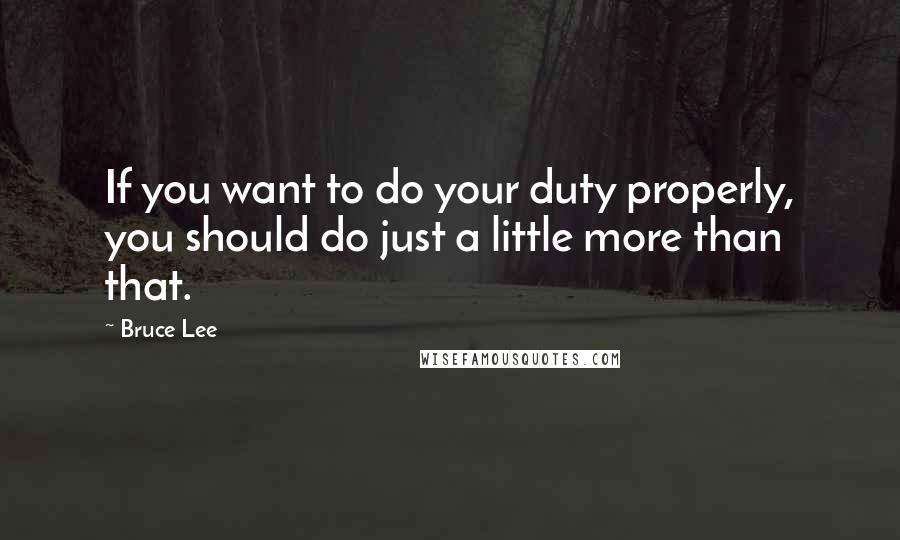 Bruce Lee Quotes: If you want to do your duty properly, you should do just a little more than that.