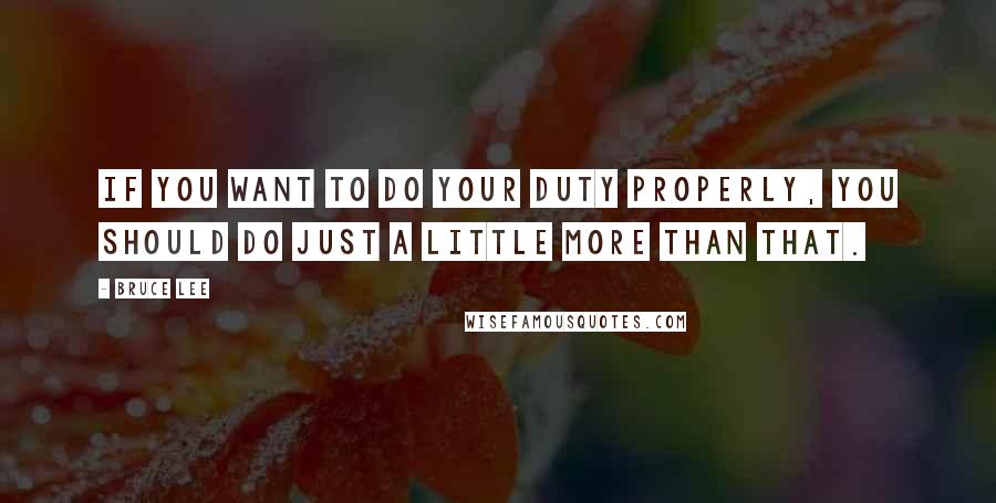 Bruce Lee Quotes: If you want to do your duty properly, you should do just a little more than that.