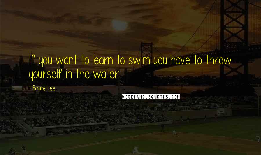 Bruce Lee Quotes: If you want to learn to swim you have to throw yourself in the water.