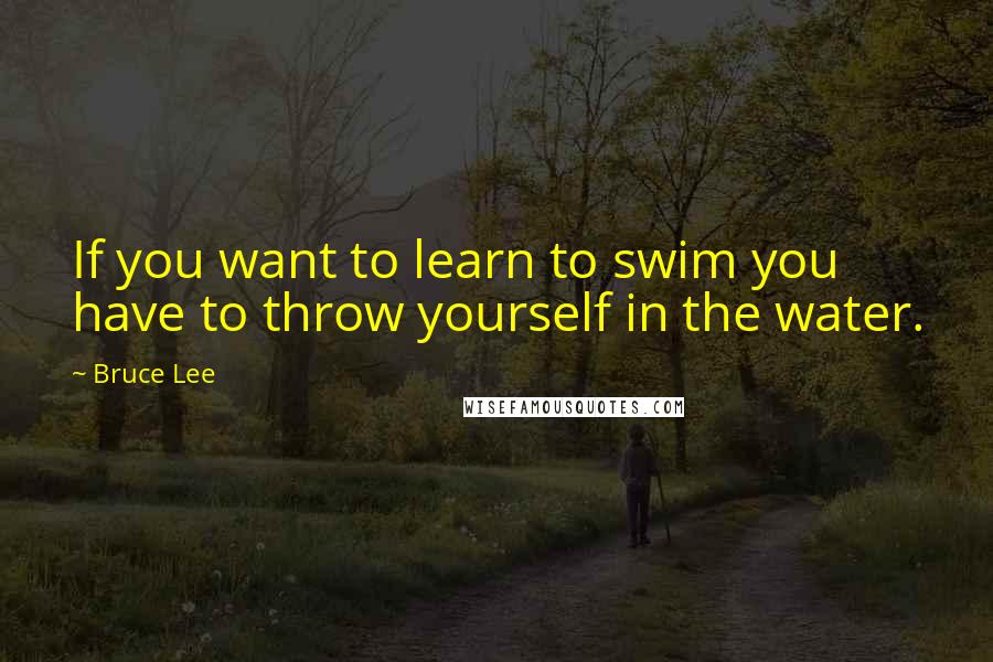 Bruce Lee Quotes: If you want to learn to swim you have to throw yourself in the water.