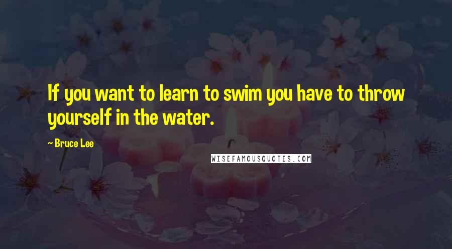 Bruce Lee Quotes: If you want to learn to swim you have to throw yourself in the water.