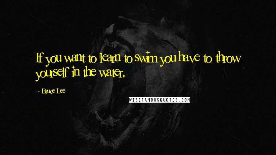 Bruce Lee Quotes: If you want to learn to swim you have to throw yourself in the water.