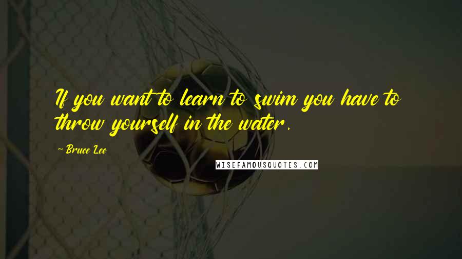 Bruce Lee Quotes: If you want to learn to swim you have to throw yourself in the water.