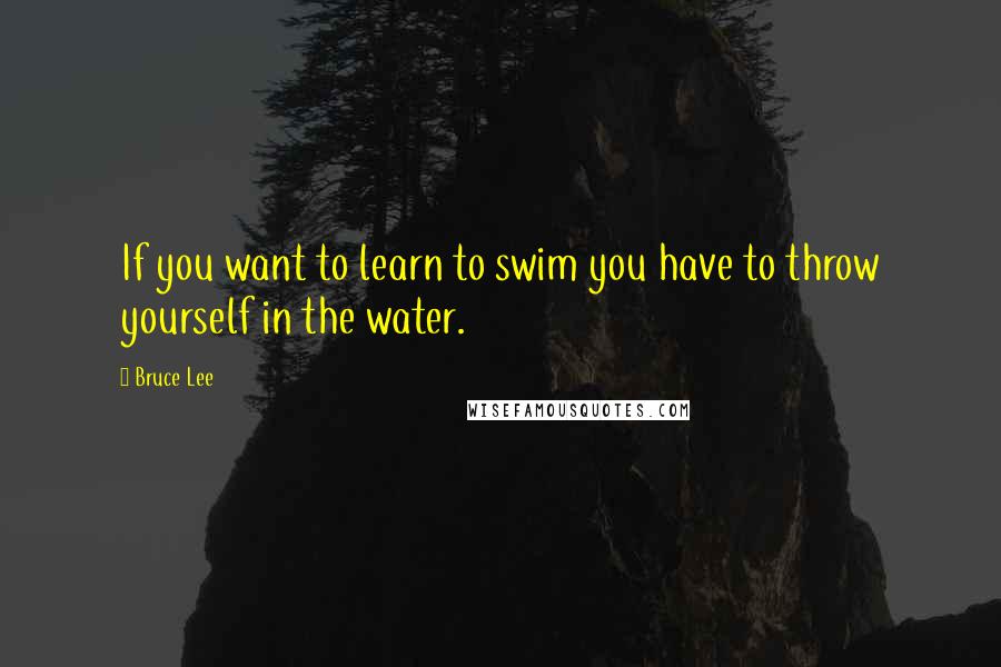 Bruce Lee Quotes: If you want to learn to swim you have to throw yourself in the water.