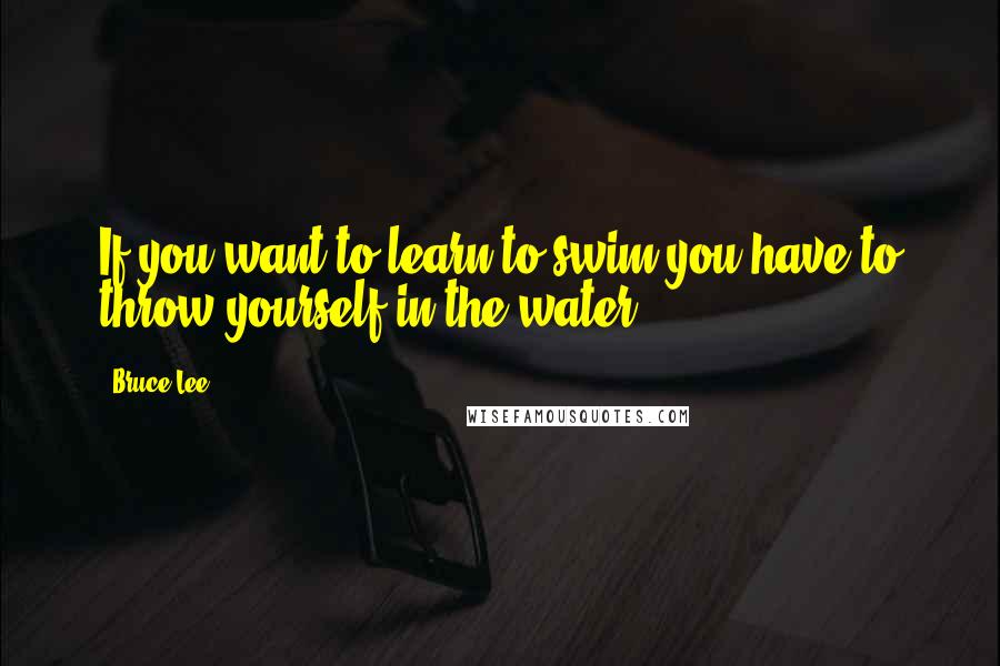 Bruce Lee Quotes: If you want to learn to swim you have to throw yourself in the water.