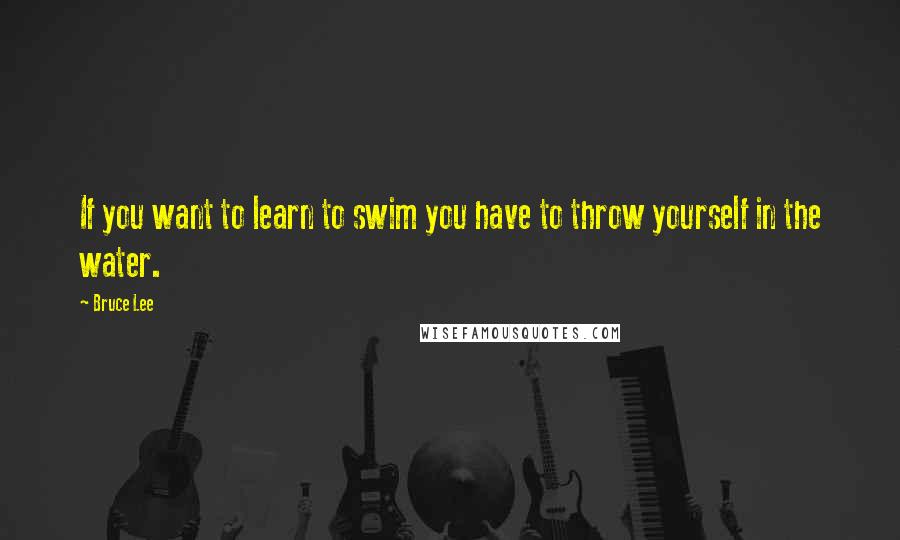 Bruce Lee Quotes: If you want to learn to swim you have to throw yourself in the water.