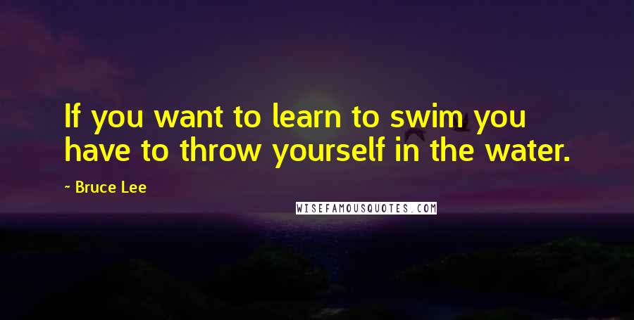 Bruce Lee Quotes: If you want to learn to swim you have to throw yourself in the water.