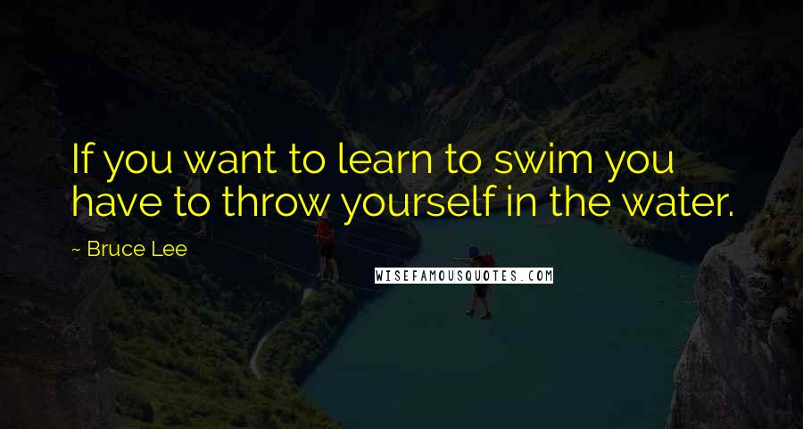 Bruce Lee Quotes: If you want to learn to swim you have to throw yourself in the water.