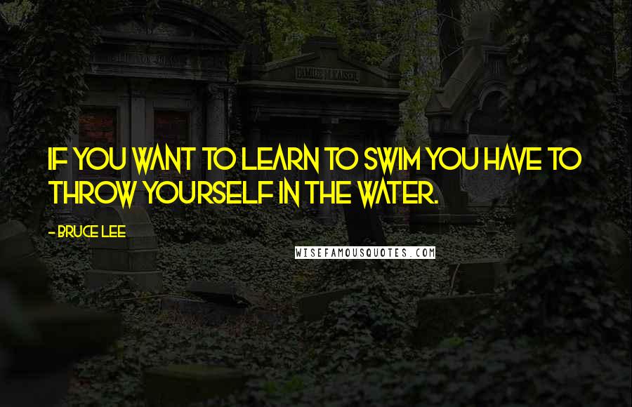 Bruce Lee Quotes: If you want to learn to swim you have to throw yourself in the water.