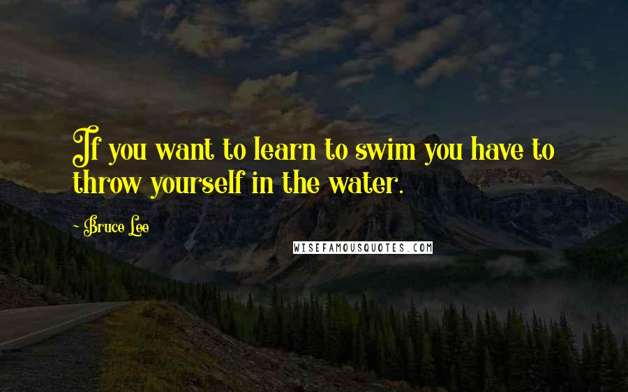 Bruce Lee Quotes: If you want to learn to swim you have to throw yourself in the water.