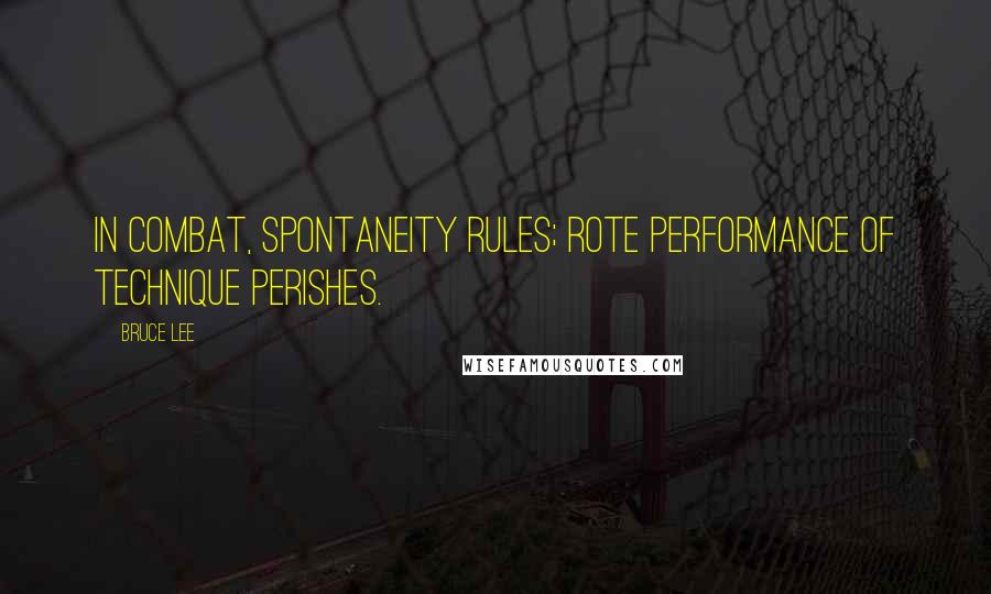 Bruce Lee Quotes: In combat, spontaneity rules; rote performance of technique perishes.