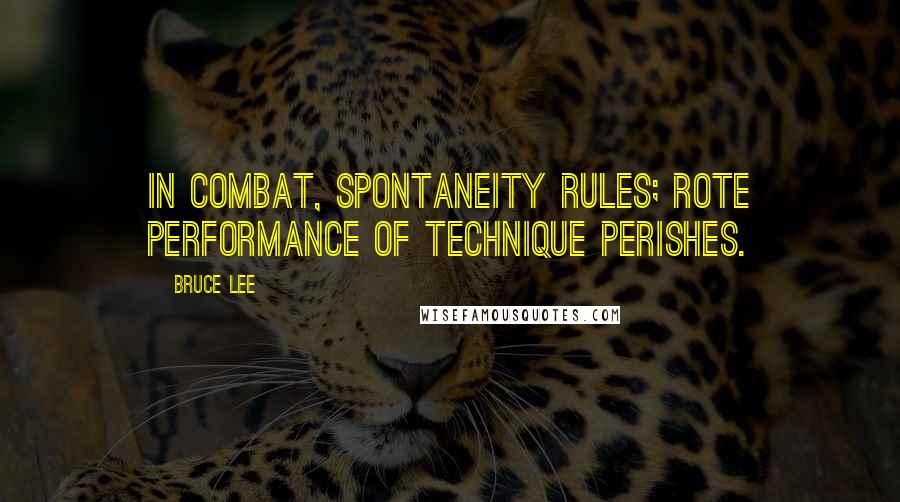 Bruce Lee Quotes: In combat, spontaneity rules; rote performance of technique perishes.