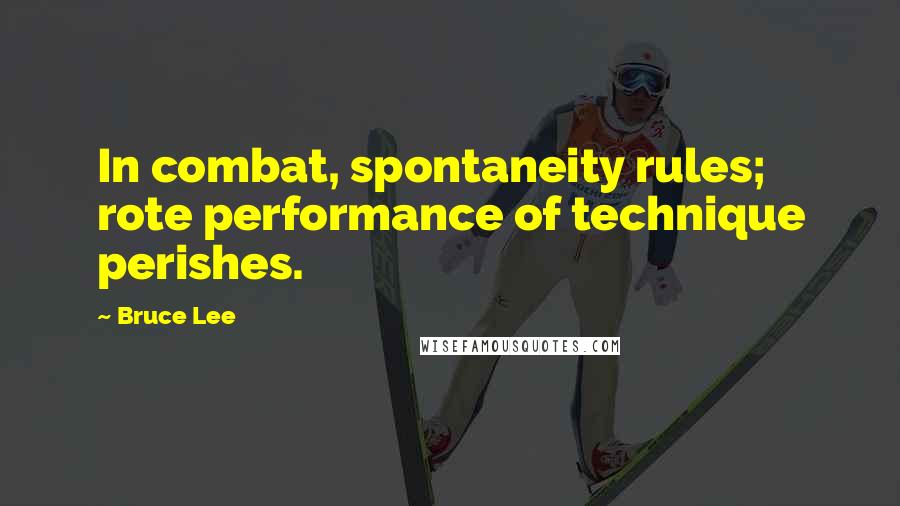 Bruce Lee Quotes: In combat, spontaneity rules; rote performance of technique perishes.