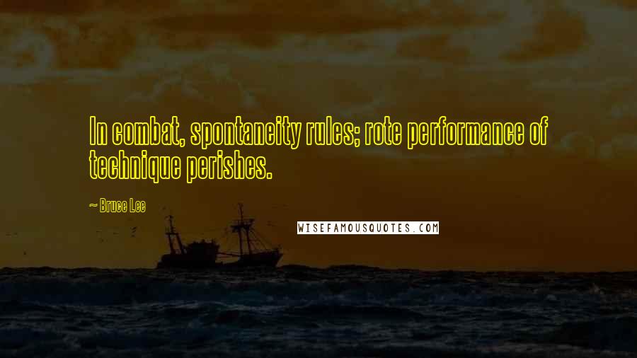 Bruce Lee Quotes: In combat, spontaneity rules; rote performance of technique perishes.