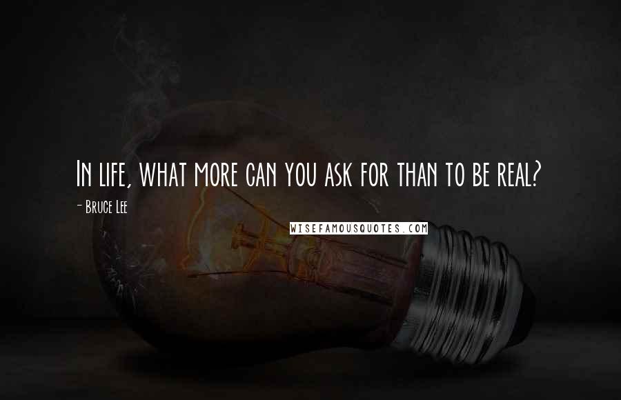 Bruce Lee Quotes: In life, what more can you ask for than to be real?