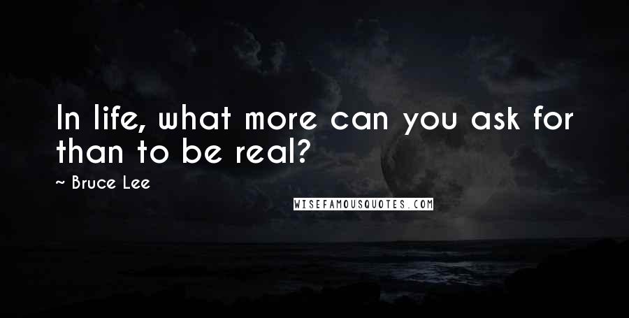 Bruce Lee Quotes: In life, what more can you ask for than to be real?