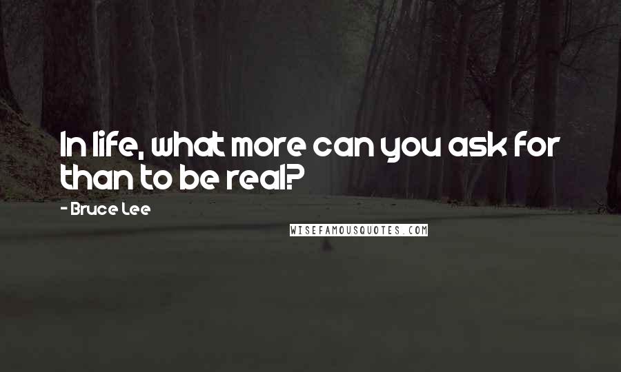 Bruce Lee Quotes: In life, what more can you ask for than to be real?