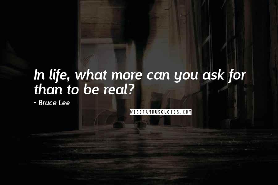 Bruce Lee Quotes: In life, what more can you ask for than to be real?