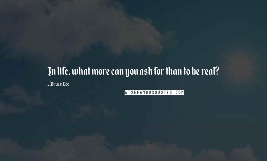 Bruce Lee Quotes: In life, what more can you ask for than to be real?