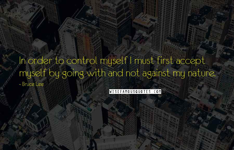 Bruce Lee Quotes: In order to control myself I must first accept myself by going with and not against my nature.