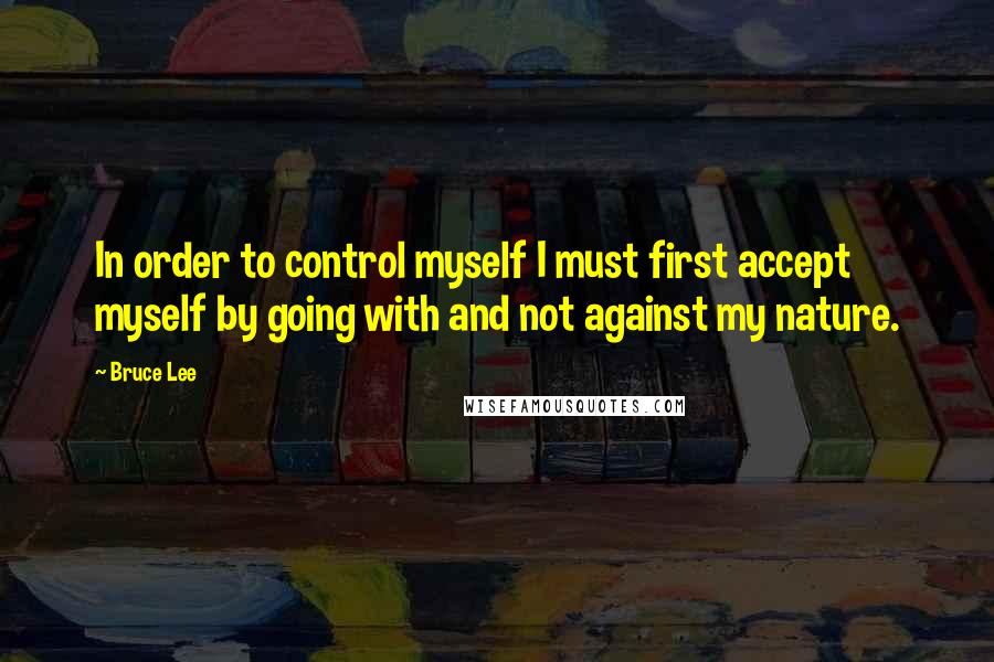 Bruce Lee Quotes: In order to control myself I must first accept myself by going with and not against my nature.