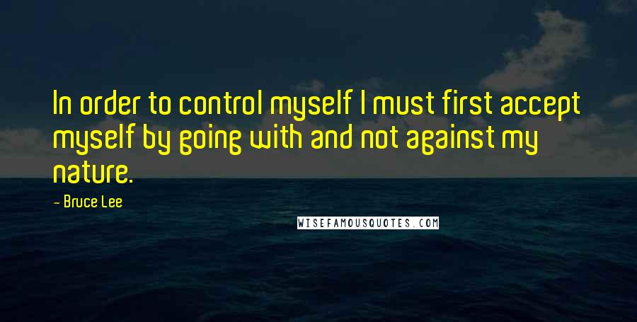 Bruce Lee Quotes: In order to control myself I must first accept myself by going with and not against my nature.