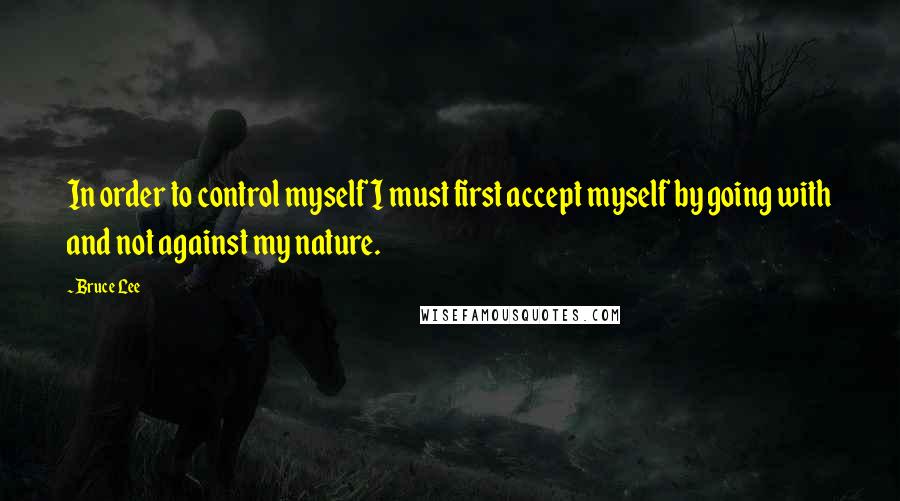 Bruce Lee Quotes: In order to control myself I must first accept myself by going with and not against my nature.
