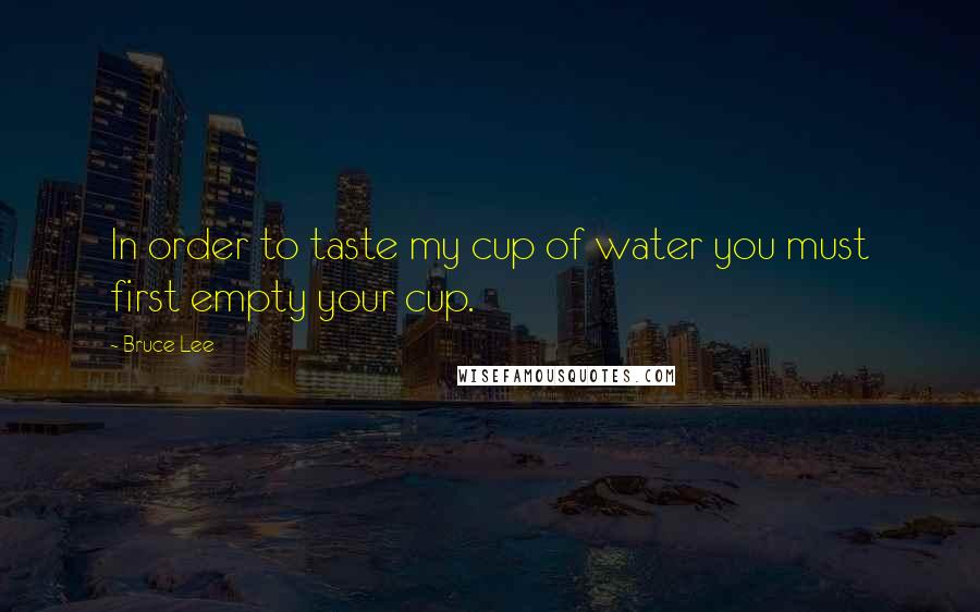 Bruce Lee Quotes: In order to taste my cup of water you must first empty your cup.