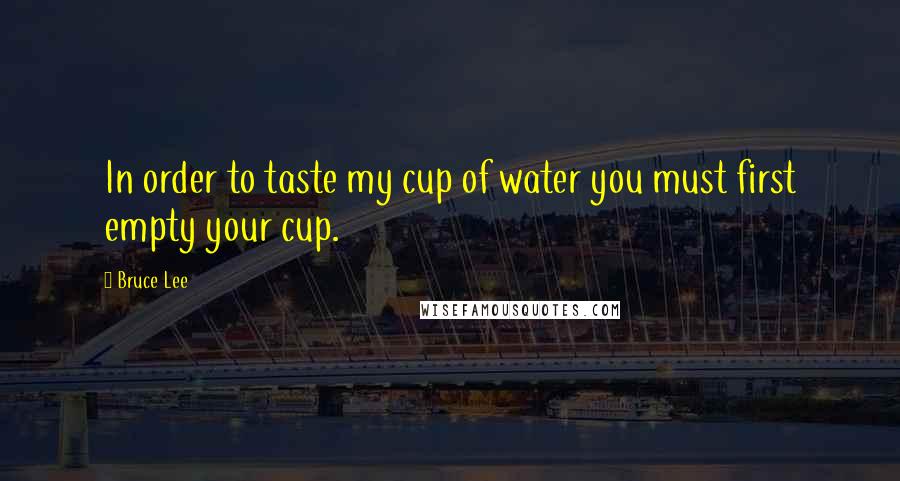 Bruce Lee Quotes: In order to taste my cup of water you must first empty your cup.