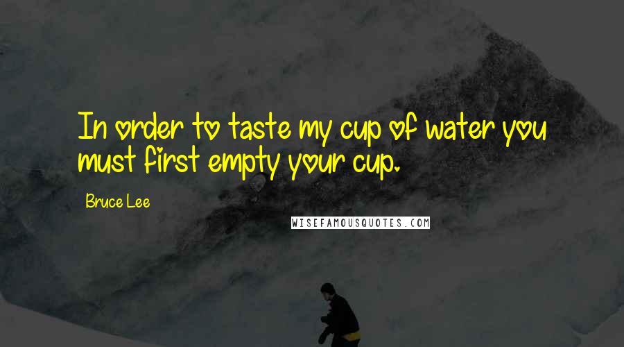 Bruce Lee Quotes: In order to taste my cup of water you must first empty your cup.