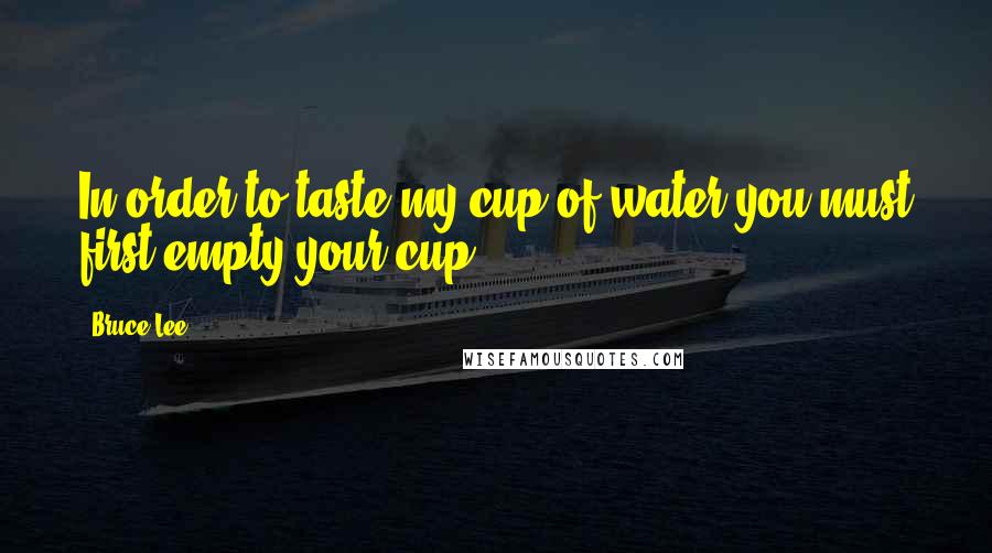 Bruce Lee Quotes: In order to taste my cup of water you must first empty your cup.