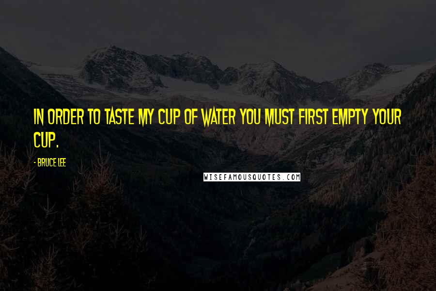 Bruce Lee Quotes: In order to taste my cup of water you must first empty your cup.