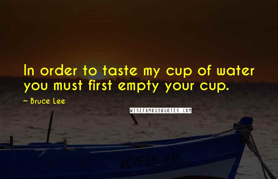 Bruce Lee Quotes: In order to taste my cup of water you must first empty your cup.