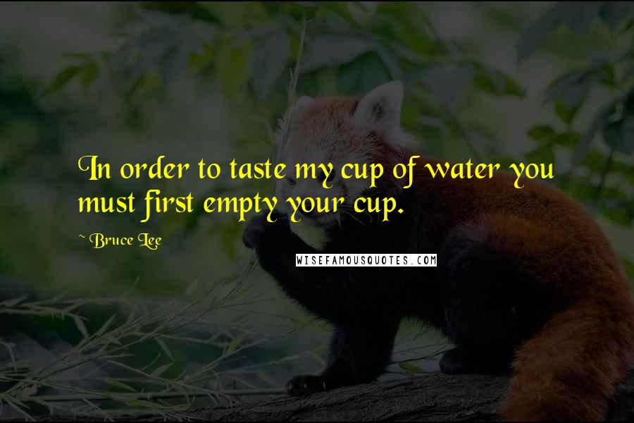 Bruce Lee Quotes: In order to taste my cup of water you must first empty your cup.