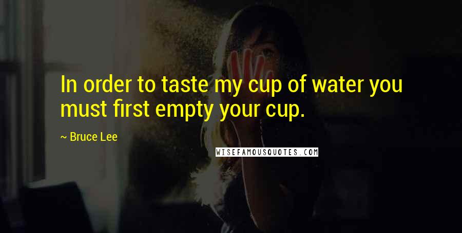 Bruce Lee Quotes: In order to taste my cup of water you must first empty your cup.