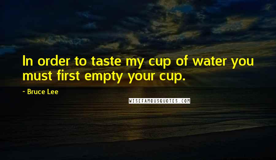 Bruce Lee Quotes: In order to taste my cup of water you must first empty your cup.